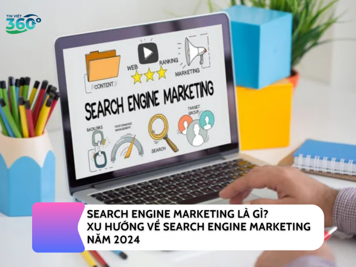 SEARCH ENGINE MARKETING LÀ GÌ? XU HƯỚNG VỀ SEARCH ENGINE MARKETING NĂM 2024