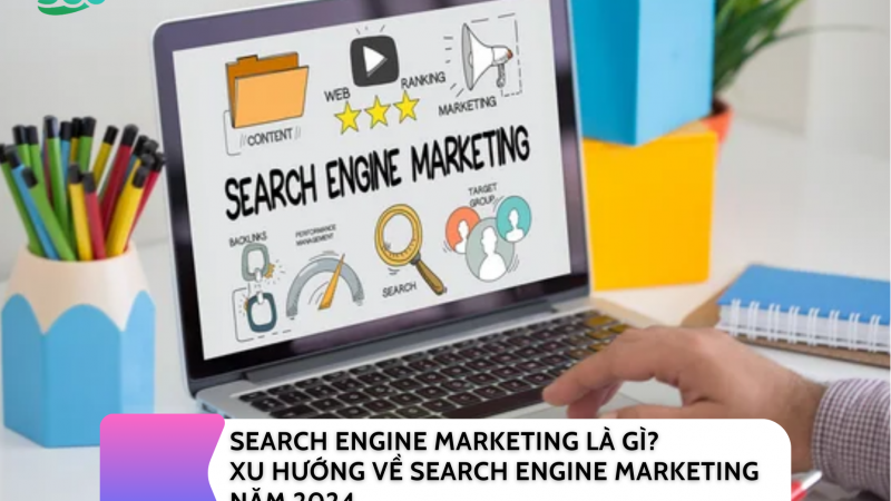 SEARCH ENGINE MARKETING LÀ GÌ? XU HƯỚNG VỀ SEARCH ENGINE MARKETING NĂM 2024